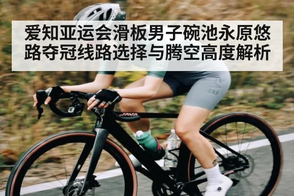 爱知亚运会滑板男子碗池永原悠路夺冠线路选择与腾空高度解析